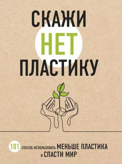 Название: Скажи НЕТ пластику. 101 способ использовать меньше пластика и спасти мир